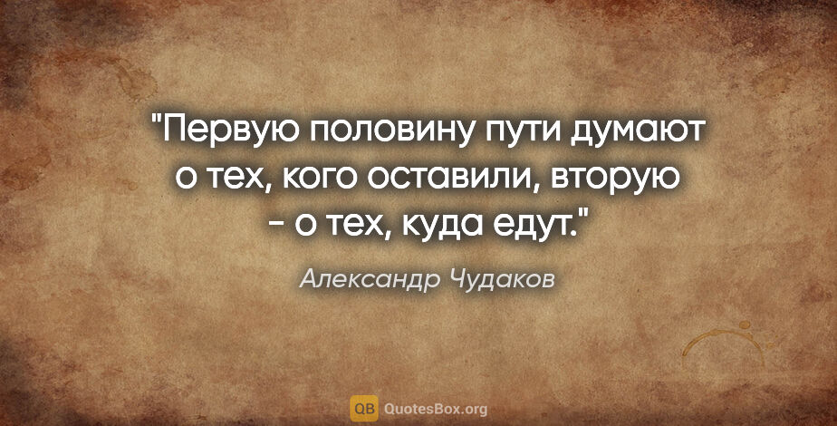 Александр Чудаков цитата: "Первую половину пути думают о тех, кого оставили, вторую - о..."