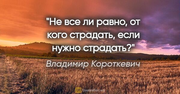 Владимир Короткевич цитата: "Не все ли равно, от кого страдать, если нужно страдать?"