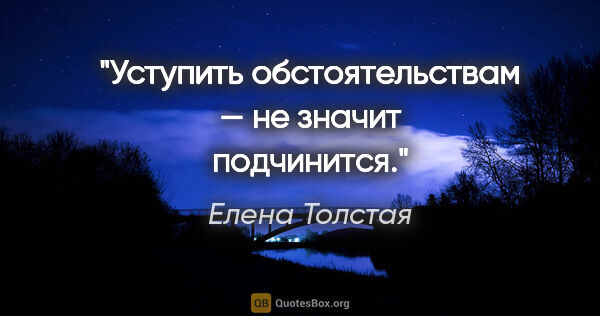 Елена Толстая цитата: "Уступить обстоятельствам — не значит подчинится."