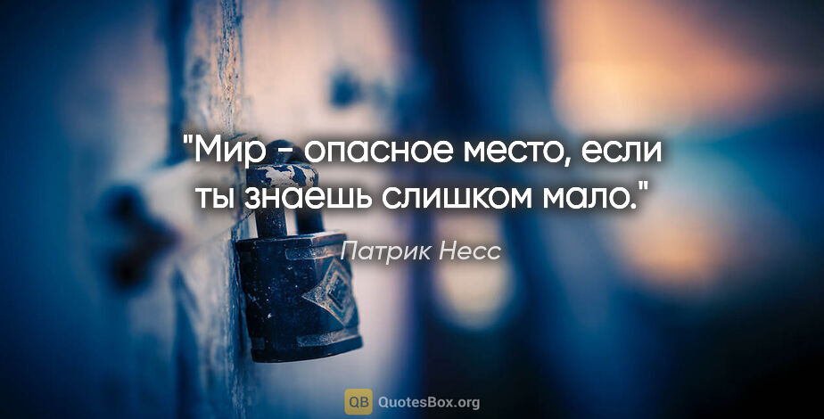 Патрик Несс цитата: "Мир - опасное место, если ты знаешь слишком мало."