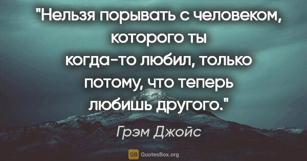 Грэм Джойс цитата: "Нельзя порывать с человеком, которого ты когда-то любил,..."