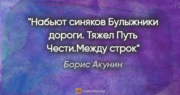 Борис Акунин цитата: "Набьют синяков

Булыжники дороги.

Тяжел Путь Чести."Между строк""