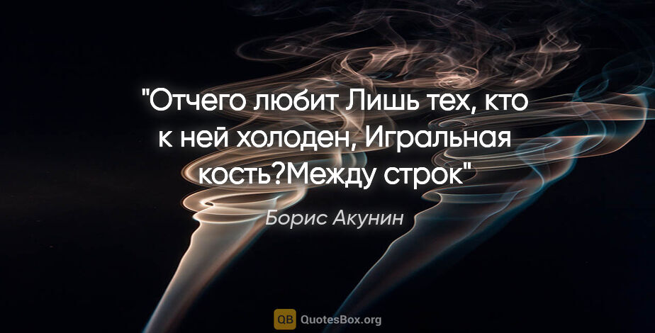 Борис Акунин цитата: "Отчего любит

Лишь тех, кто к ней холоден,

Игральная..."