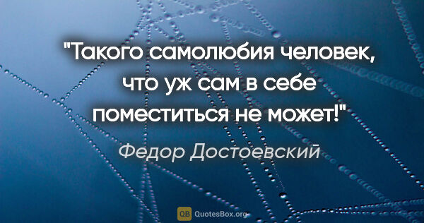 Федор Достоевский цитата: "«Такого самолюбия человек, что уж сам в себе поместиться не..."