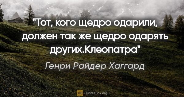 Генри Райдер Хаггард цитата: "«Тот, кого щедро одарили, должен так же щедро одарять..."