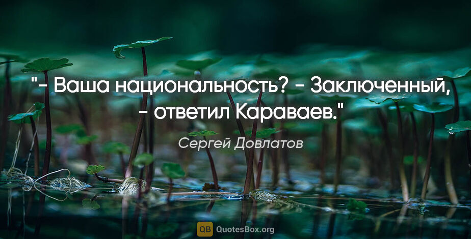 Сергей Довлатов цитата: "- Ваша национальность?

- Заключенный, - ответил Караваев."