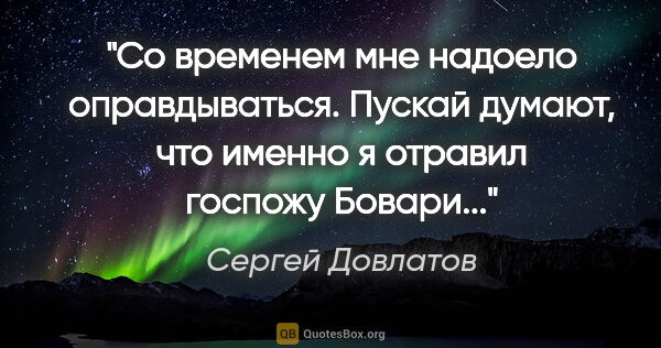 Сергей Довлатов цитата: "Со временем мне надоело оправдываться. Пускай думают, что..."