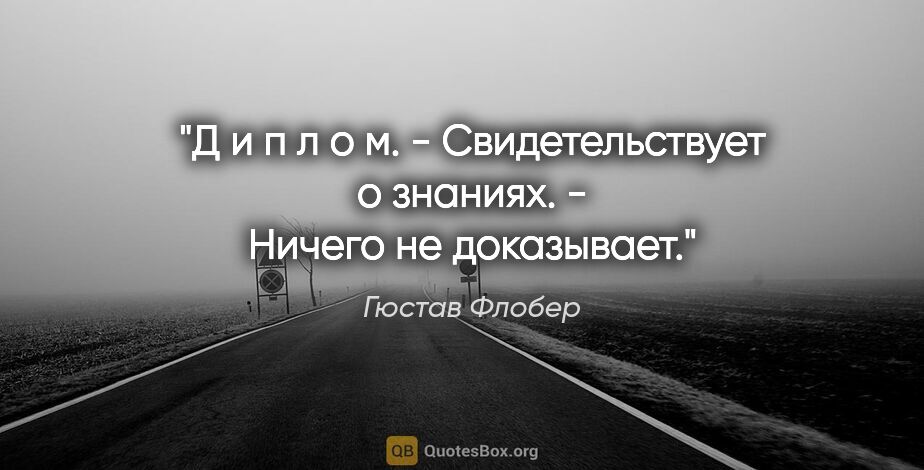 Гюстав Флобер цитата: "«Д и п л о м. - Свидетельствует о знаниях.

- Ничего не..."