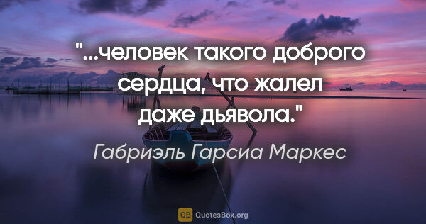 Габриэль Гарсиа Маркес цитата: "...человек такого доброго сердца, что жалел даже дьявола."