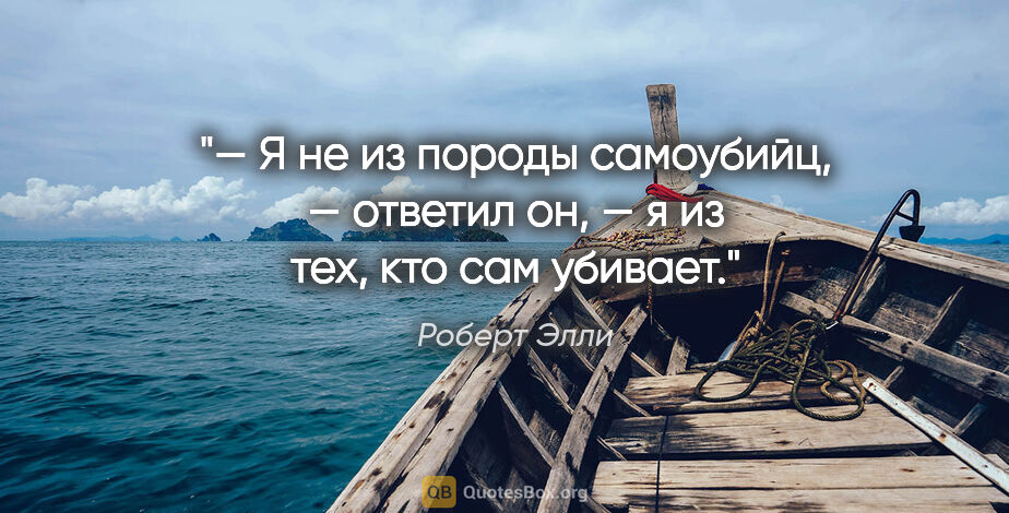 Роберт Элли цитата: "— Я не из породы самоубийц, — ответил он, — я из тех, кто сам..."