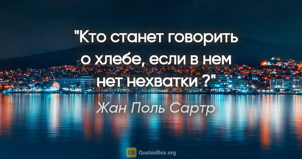 Жан Поль Сартр цитата: "Кто станет говорить о хлебе, если в нем нет нехватки ?"