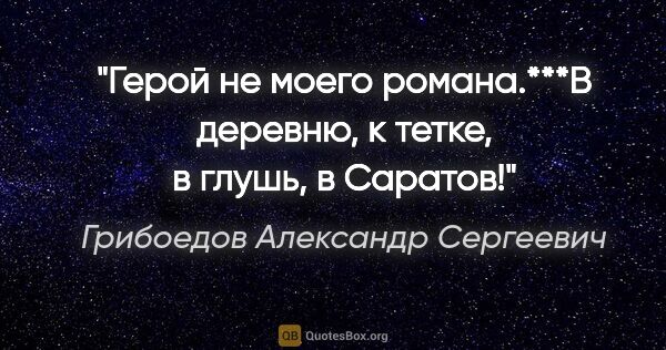 Грибоедов Александр Сергеевич цитата: "«Герой не моего романа.»***«В деревню, к тетке, в глушь, в..."
