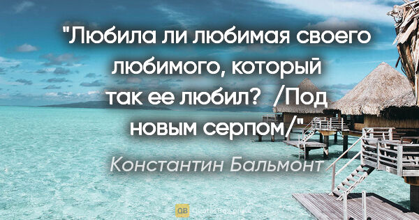 Константин Бальмонт цитата: "Любила ли любимая своего любимого, который так ее любил? ..."