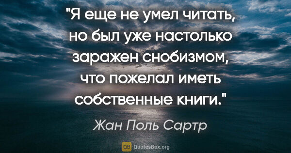 Жан Поль Сартр цитата: "Я еще не умел читать, но был уже настолько заражен снобизмом,..."