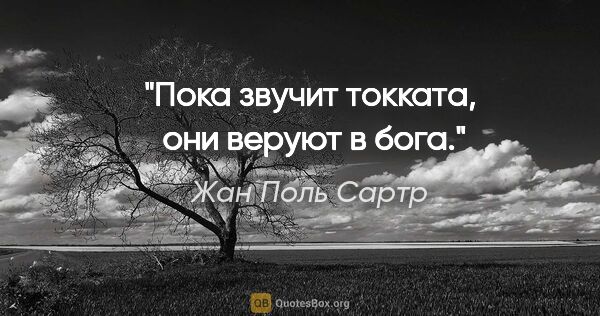 Жан Поль Сартр цитата: "Пока звучит токката,  они веруют в бога."