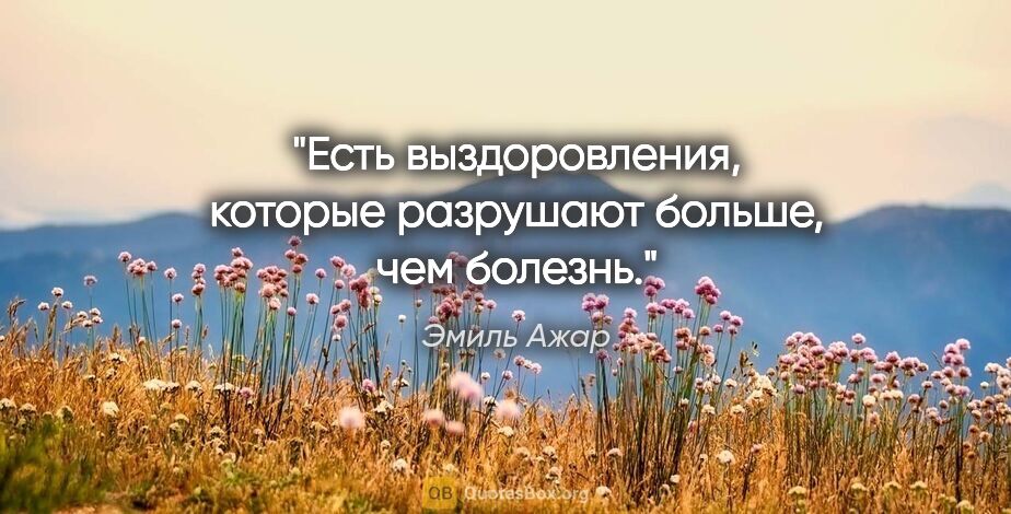 Эмиль Ажар цитата: "Есть выздоровления, которые разрушают больше, чем болезнь."