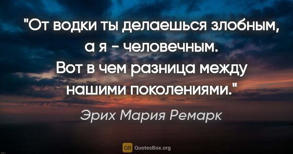 Эрих Мария Ремарк цитата: "От водки ты делаешься злобным, а я - человечным. Вот в чем..."