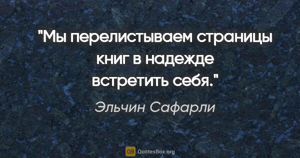 Эльчин Сафарли цитата: "Мы перелистываем страницы книг в надежде встретить себя."