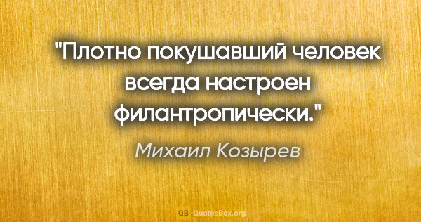 Михаил Козырев цитата: "Плотно покушавший человек всегда настроен филантропически."