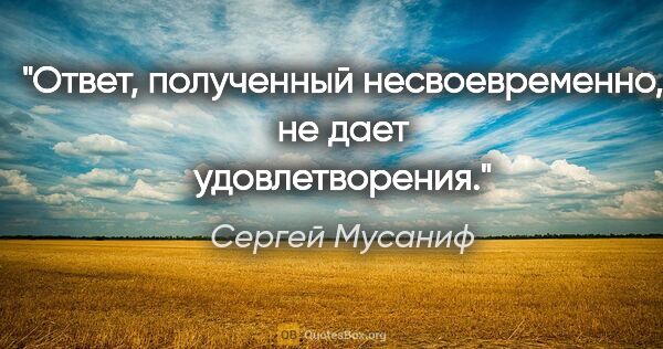 Сергей Мусаниф цитата: "Ответ, полученный несвоевременно, не дает удовлетворения."