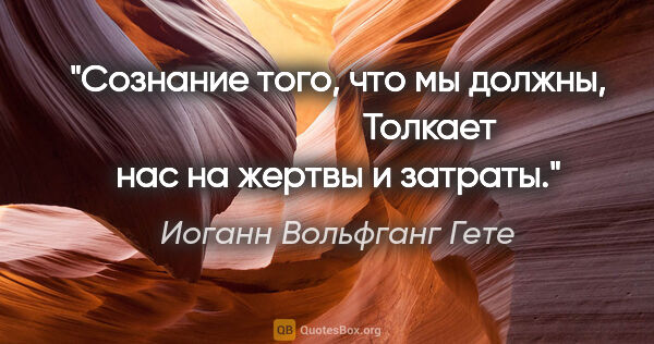 Иоганн Вольфганг Гете цитата: "Сознание того, что мы должны,

                     Толкает..."