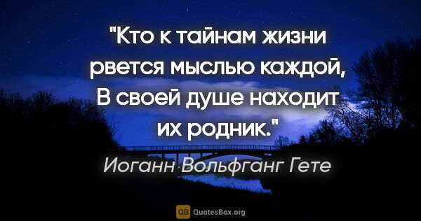 Иоганн Вольфганг Гете цитата: "Кто к тайнам жизни рвется мыслью каждой,

В своей душе находит..."