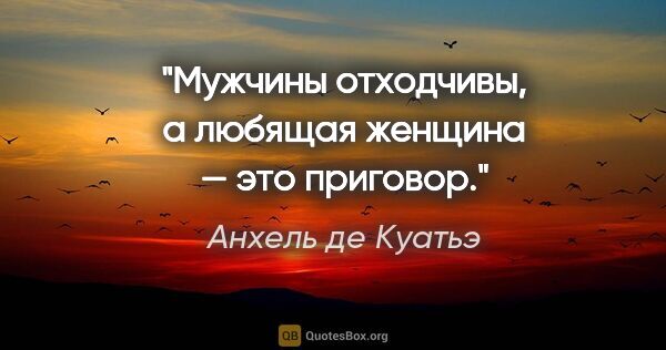 Анхель де Куатьэ цитата: ""Мужчины отходчивы, а любящая женщина — это приговор.""