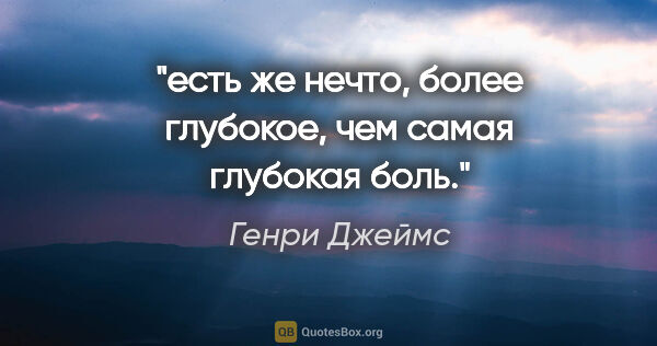 Генри Джеймс цитата: "есть же нечто, более глубокое, чем самая глубокая боль."