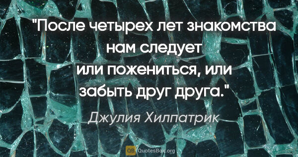 Джулия Хилпатрик цитата: "После четырех лет знакомства нам следует или пожениться, или..."