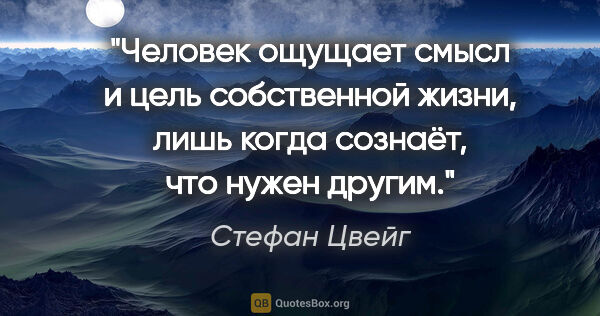 Стефан Цвейг цитата: "Человек ощущает смысл и цель собственной жизни, лишь когда..."