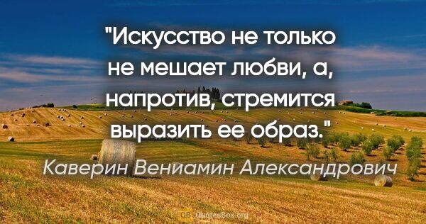 Каверин Вениамин Александрович цитата: "Искусство не только не мешает любви, а, напротив, стремится..."