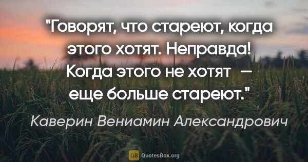 Каверин Вениамин Александрович цитата: "Говорят, что стареют, когда этого хотят. Неправда! Когда этого..."