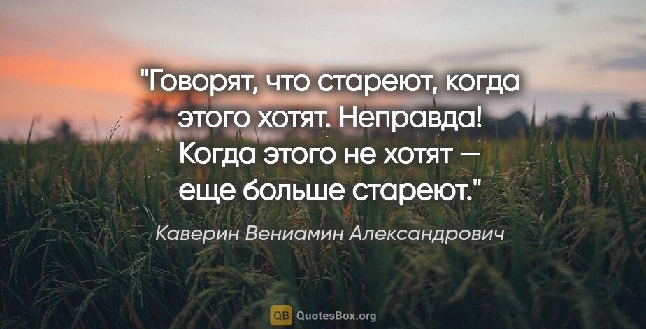 Каверин Вениамин Александрович цитата: "Говорят, что стареют, когда этого хотят. Неправда! Когда этого..."