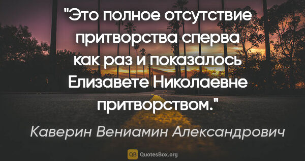 Каверин Вениамин Александрович цитата: "Это полное отсутствие притворства сперва как раз и показалось..."