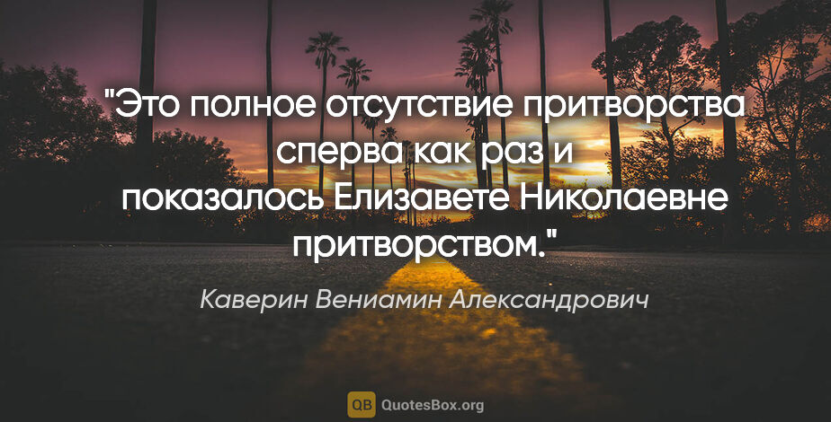 Каверин Вениамин Александрович цитата: "Это полное отсутствие притворства сперва как раз и показалось..."