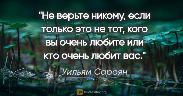 Уильям Сароян цитата: "Не верьте никому, если только это не тот, кого вы очень любите..."