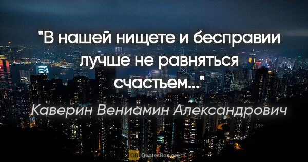 Каверин Вениамин Александрович цитата: "В нашей нищете и бесправии лучше не равняться «счастьем»..."