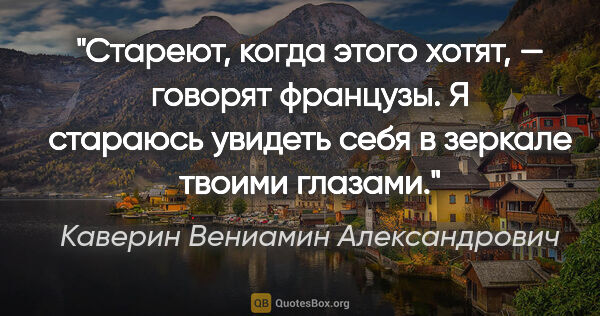 Каверин Вениамин Александрович цитата: "«Стареют, когда этого хотят», — говорят французы. Я стараюсь..."