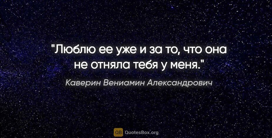 Каверин Вениамин Александрович цитата: "Люблю ее уже и за то, что она не отняла тебя у меня."