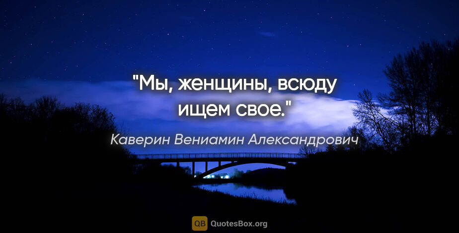 Каверин Вениамин Александрович цитата: "Мы, женщины, всюду ищем свое."