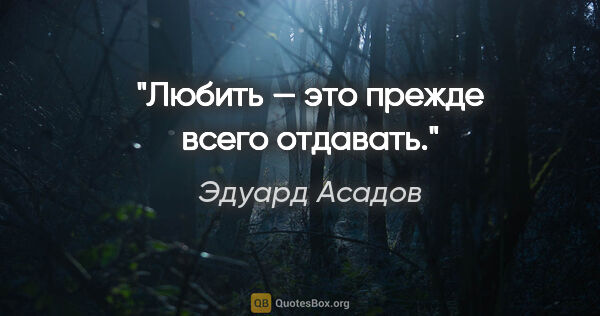Эдуард Асадов цитата: "Любить — это прежде всего отдавать."