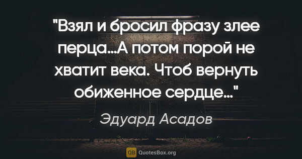 Эдуард Асадов цитата: "Взял и бросил фразу злее перца…А потом порой не хватит века...."