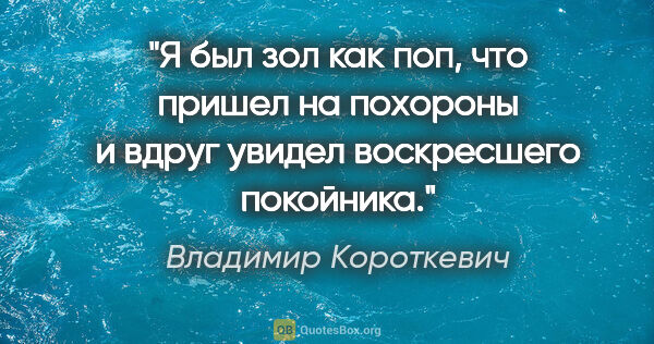Владимир Короткевич цитата: "Я был зол как поп, что пришел на похороны и вдруг увидел..."