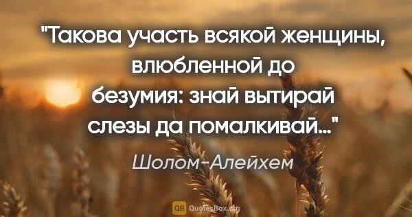 Шолом-Алейхем цитата: "Такова участь всякой женщины, влюбленной до безумия: знай..."