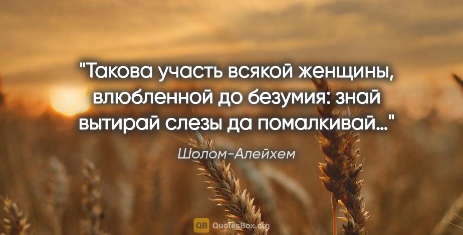 Шолом-Алейхем цитата: "Такова участь всякой женщины, влюбленной до безумия: знай..."