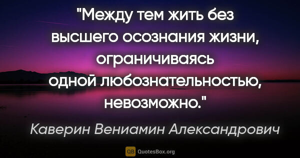 Каверин Вениамин Александрович цитата: "Между тем жить без высшего осознания жизни, ограничиваясь..."