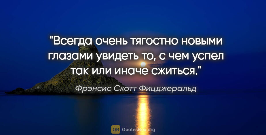 Фрэнсис Скотт Фицджеральд цитата: "Всегда очень тягостно новыми глазами увидеть то, с чем успел..."