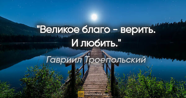 Гавриил Троепольский цитата: "Великое благо - верить. И любить."