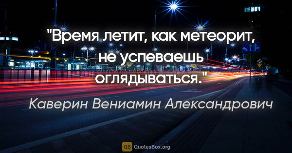 Каверин Вениамин Александрович цитата: "Время летит, как метеорит, не успеваешь оглядываться."