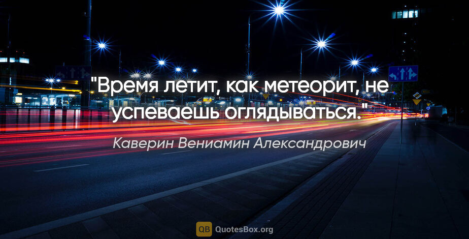 Каверин Вениамин Александрович цитата: "Время летит, как метеорит, не успеваешь оглядываться."